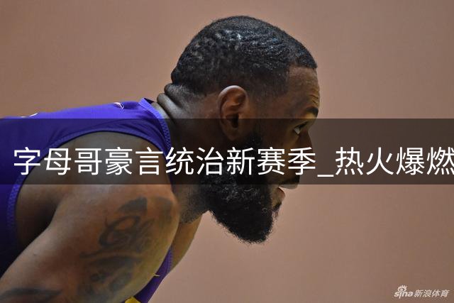 字母哥豪言统治新赛季 热火爆燃在即